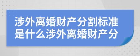 涉外离婚财产分割标准是什么涉外离婚财产分