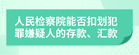 人民检察院能否扣划犯罪嫌疑人的存款、汇款