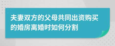 夫妻双方的父母共同出资购买的婚房离婚时如何分割