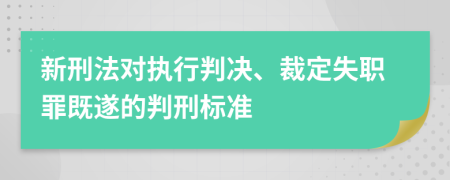 新刑法对执行判决、裁定失职罪既遂的判刑标准