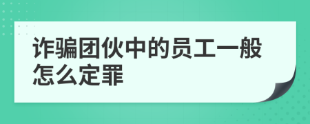 诈骗团伙中的员工一般怎么定罪