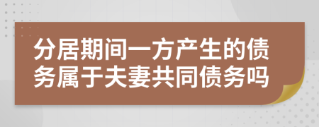 分居期间一方产生的债务属于夫妻共同债务吗