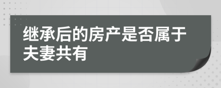 继承后的房产是否属于夫妻共有