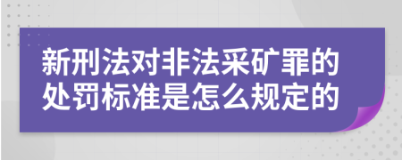 新刑法对非法采矿罪的处罚标准是怎么规定的