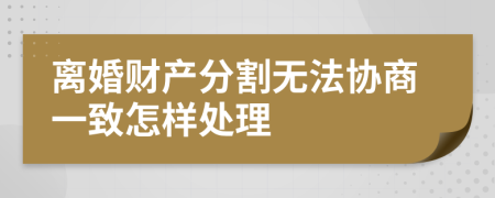 离婚财产分割无法协商一致怎样处理