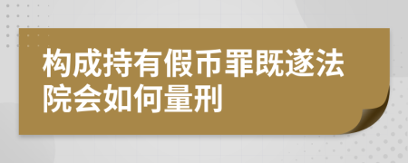 构成持有假币罪既遂法院会如何量刑