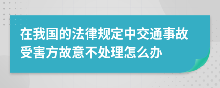 在我国的法律规定中交通事故受害方故意不处理怎么办