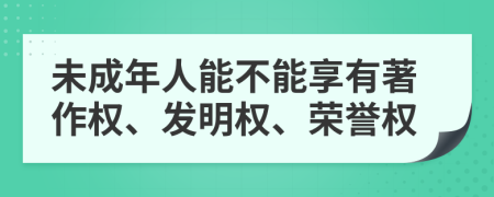 未成年人能不能享有著作权、发明权、荣誉权