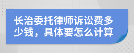 长治委托律师诉讼费多少钱，具体要怎么计算