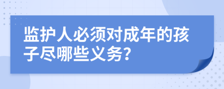 监护人必须对成年的孩子尽哪些义务？