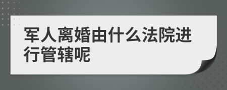 军人离婚由什么法院进行管辖呢