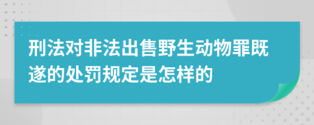 刑法对非法出售野生动物罪既遂的处罚规定是怎样的