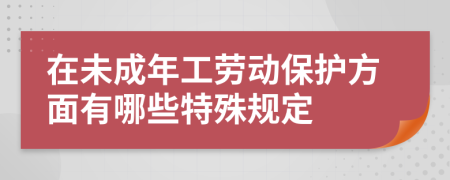 在未成年工劳动保护方面有哪些特殊规定