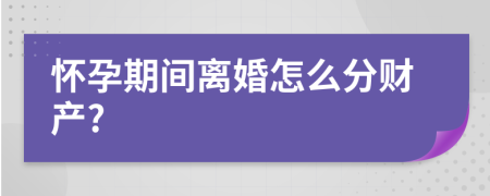 怀孕期间离婚怎么分财产?