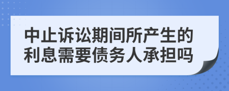 中止诉讼期间所产生的利息需要债务人承担吗