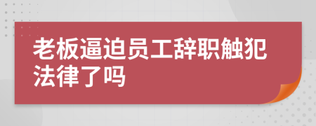 老板逼迫员工辞职触犯法律了吗