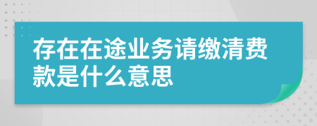 存在在途业务请缴清费款是什么意思