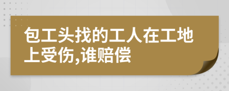 包工头找的工人在工地上受伤,谁赔偿