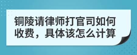 铜陵请律师打官司如何收费，具体该怎么计算