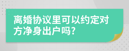 离婚协议里可以约定对方净身出户吗?