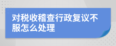 对税收稽查行政复议不服怎么处理