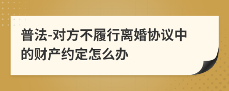 普法-对方不履行离婚协议中的财产约定怎么办