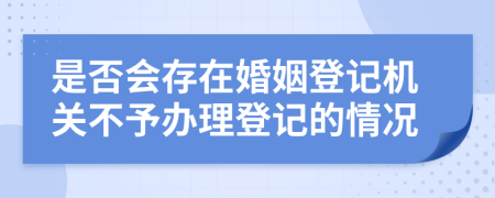 是否会存在婚姻登记机关不予办理登记的情况