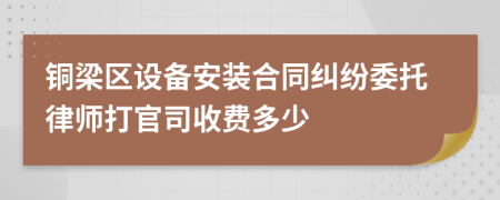 铜梁区设备安装合同纠纷委托律师打官司收费多少