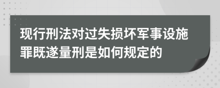 现行刑法对过失损坏军事设施罪既遂量刑是如何规定的