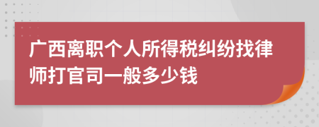 广西离职个人所得税纠纷找律师打官司一般多少钱