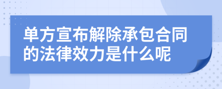 单方宣布解除承包合同的法律效力是什么呢