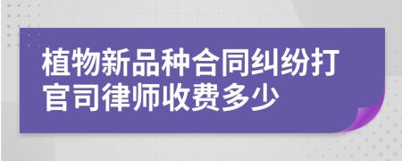 植物新品种合同纠纷打官司律师收费多少