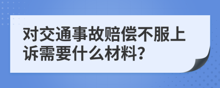 对交通事故赔偿不服上诉需要什么材料？