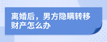 离婚后，男方隐瞒转移财产怎么办