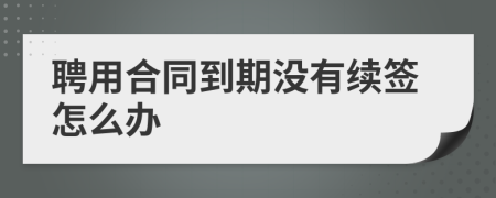 聘用合同到期没有续签怎么办