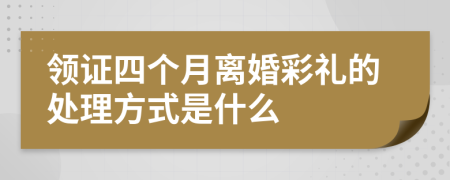 领证四个月离婚彩礼的处理方式是什么