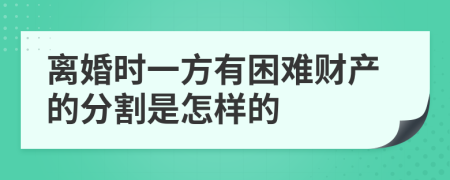 离婚时一方有困难财产的分割是怎样的