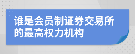 谁是会员制证券交易所的最高权力机构