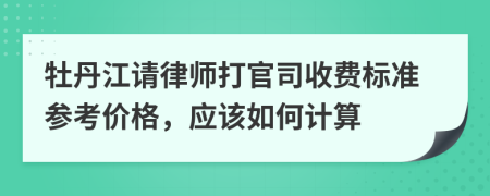 牡丹江请律师打官司收费标准参考价格，应该如何计算