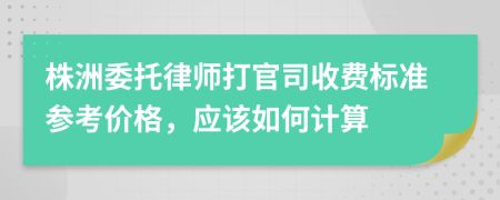 株洲委托律师打官司收费标准参考价格，应该如何计算