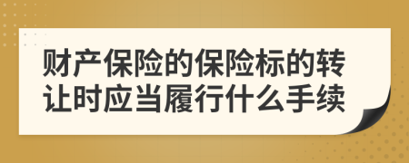 财产保险的保险标的转让时应当履行什么手续