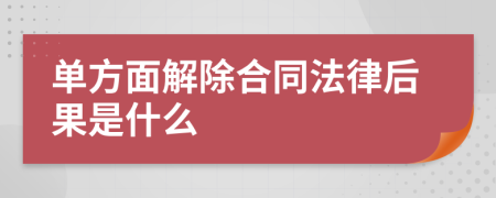 单方面解除合同法律后果是什么