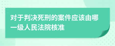 对于判决死刑的案件应该由哪一级人民法院核准