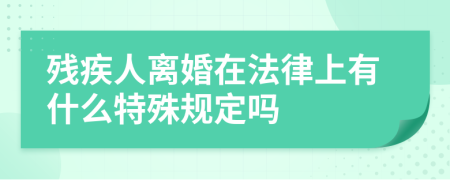 残疾人离婚在法律上有什么特殊规定吗