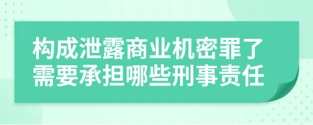 构成泄露商业机密罪了需要承担哪些刑事责任