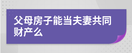 父母房子能当夫妻共同财产么