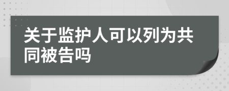 关于监护人可以列为共同被告吗