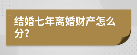 结婚七年离婚财产怎么分？