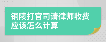 铜陵打官司请律师收费应该怎么计算