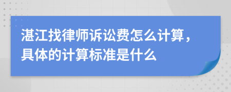 湛江找律师诉讼费怎么计算，具体的计算标准是什么